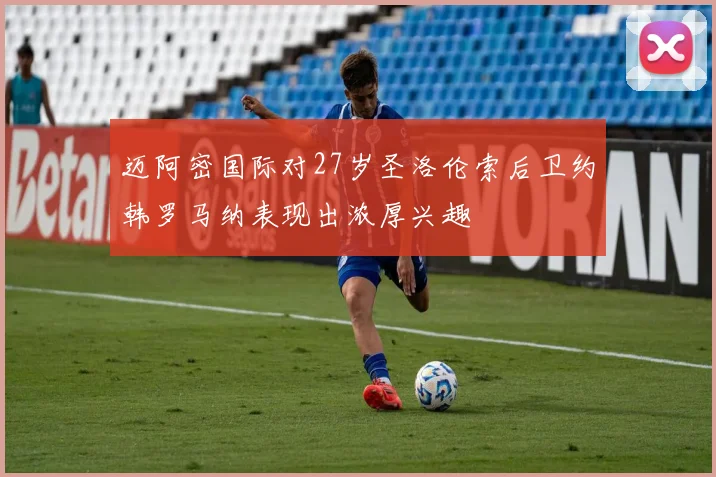 迈阿密国际对27岁圣洛伦索后卫约韩罗马纳表现出浓厚兴趣