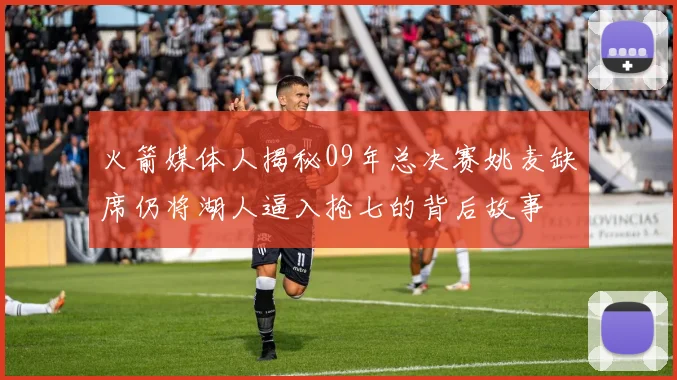 火箭媒体人揭秘09年总决赛姚麦缺席仍将湖人逼入抢七的背后故事