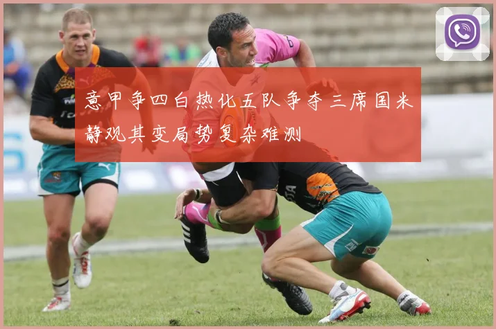 意甲争四白热化五队争夺三席国米静观其变局势复杂难测