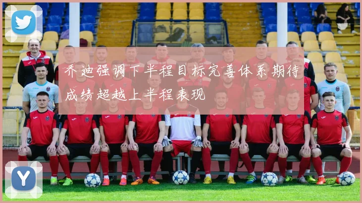 乔迪强调下半程目标完善体系期待成绩超越上半程表现