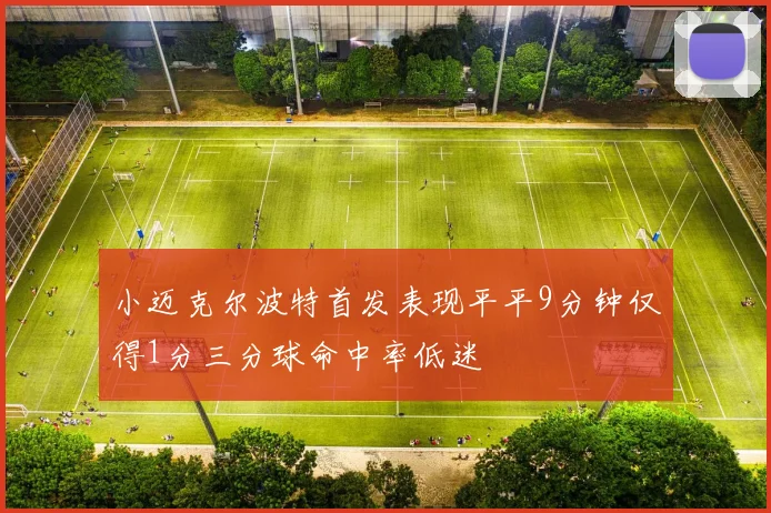 小迈克尔波特首发表现平平9分钟仅得1分三分球命中率低迷