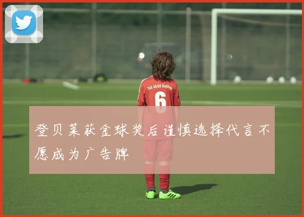 登贝莱获金球奖后谨慎选择代言不愿成为广告牌