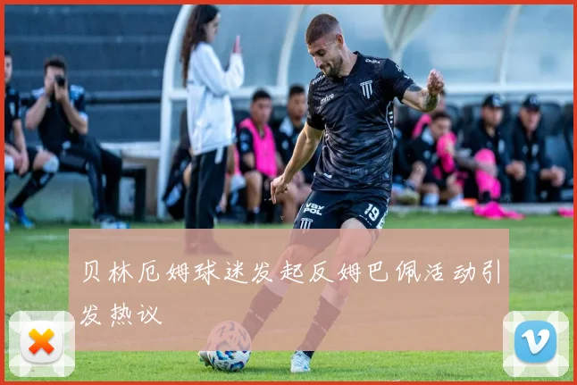 贝林厄姆球迷发起反姆巴佩活动引发热议