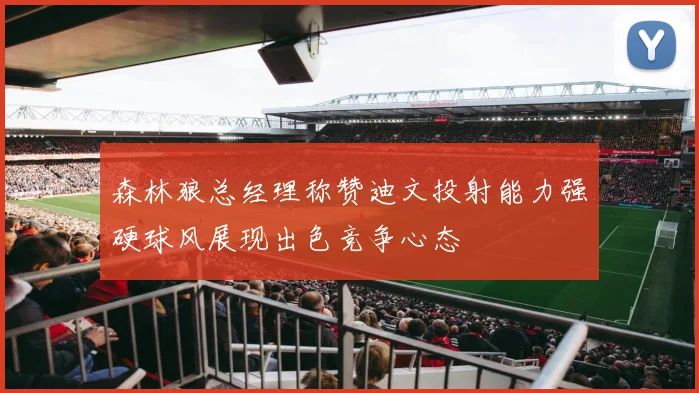 森林狼总经理称赞迪文投射能力强硬球风展现出色竞争心态
