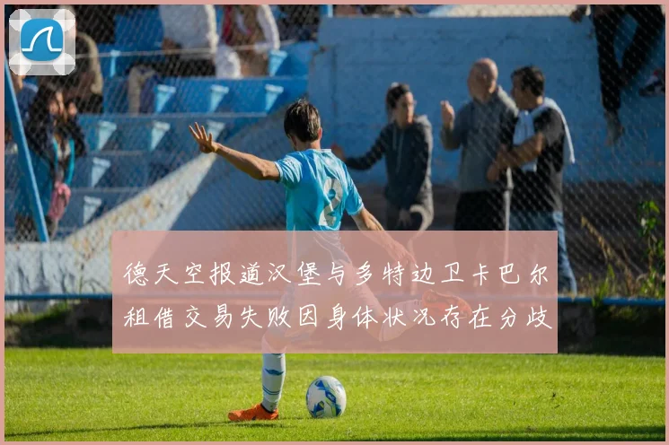 德天空报道汉堡与多特边卫卡巴尔租借交易失败因身体状况存在分歧