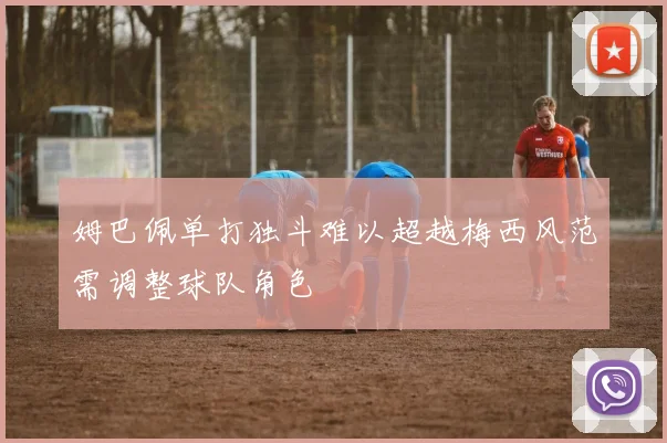 姆巴佩单打独斗难以超越梅西风范需调整球队角色
