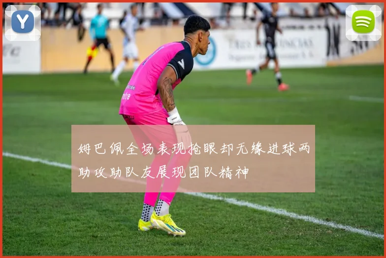 姆巴佩全场表现抢眼却无缘进球两助攻助队友展现团队精神
