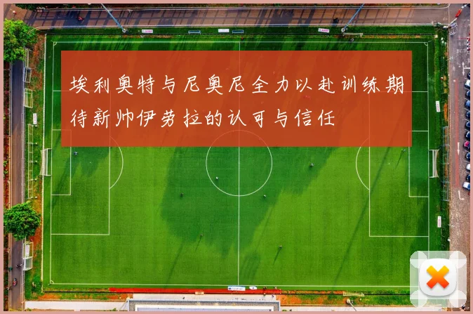 埃利奥特与尼奥尼全力以赴训练期待新帅伊劳拉的认可与信任