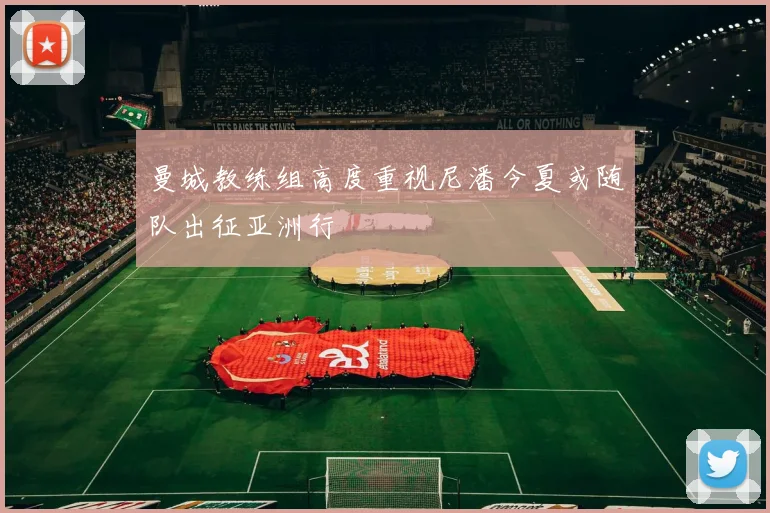 曼城教练组高度重视尼潘今夏或随队出征亚洲行