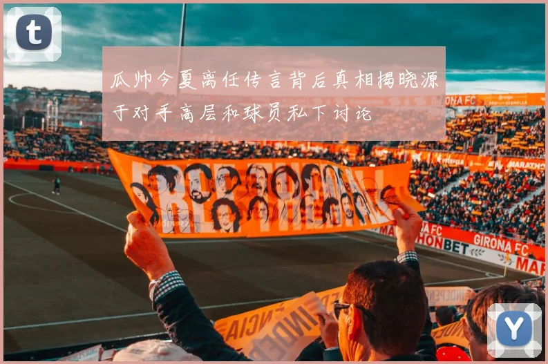 瓜帅今夏离任传言背后真相揭晓源于对手高层和球员私下讨论